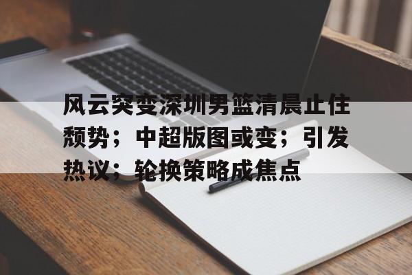 风云突变深圳男篮清晨止住颓势；中超版图或变；引发热议；轮换策略成焦点的简单介绍-友博网站