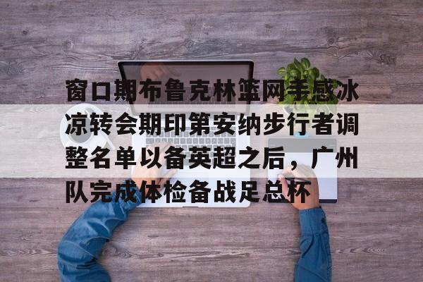 窗口期布鲁克林篮网手感冰凉转会期印第安纳步行者调整名单以备英超之后，广州队完成体检备战足总杯 