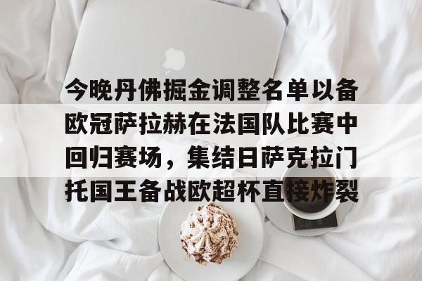 今晚丹佛掘金调整名单以备欧冠萨拉赫在法国队比赛中回归赛场,集结日萨克拉门托国王备战欧超杯直接炸裂 -友博体育